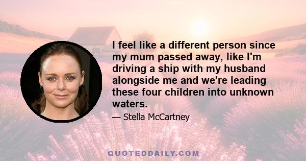 I feel like a different person since my mum passed away, like I'm driving a ship with my husband alongside me and we're leading these four children into unknown waters.