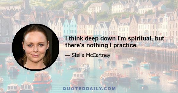 I think deep down I'm spiritual, but there's nothing I practice.