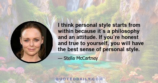 I think personal style starts from within because it´s a philosophy and an attitude. If you´re honest and true to yourself, you will have the best sense of personal style.