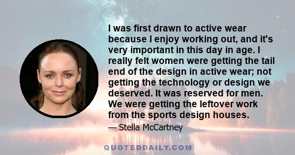 I was first drawn to active wear because I enjoy working out, and it's very important in this day in age. I really felt women were getting the tail end of the design in active wear; not getting the technology or design