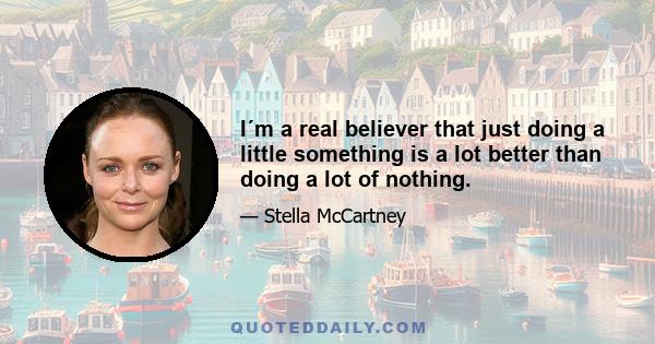 I´m a real believer that just doing a little something is a lot better than doing a lot of nothing.