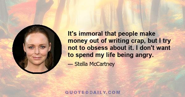 It's immoral that people make money out of writing crap, but I try not to obsess about it. I don't want to spend my life being angry.