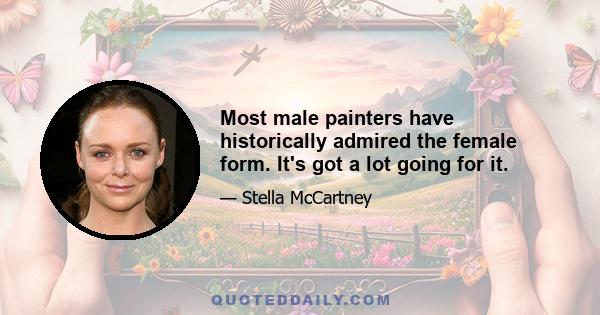 Most male painters have historically admired the female form. It's got a lot going for it.