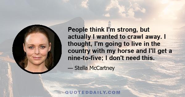 People think I'm strong, but actually I wanted to crawl away. I thought, I'm going to live in the country with my horse and I'll get a nine-to-five; I don't need this.