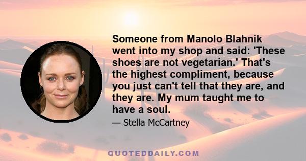 Someone from Manolo Blahnik went into my shop and said: 'These shoes are not vegetarian.' That's the highest compliment, because you just can't tell that they are, and they are. My mum taught me to have a soul.