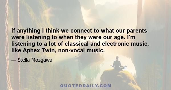 If anything I think we connect to what our parents were listening to when they were our age. I'm listening to a lot of classical and electronic music, like Aphex Twin, non-vocal music.