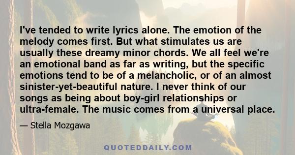 I've tended to write lyrics alone. The emotion of the melody comes first. But what stimulates us are usually these dreamy minor chords. We all feel we're an emotional band as far as writing, but the specific emotions