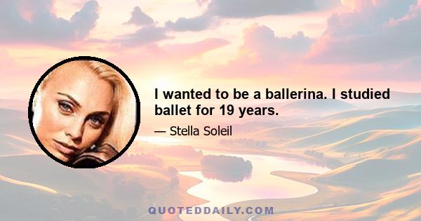 I wanted to be a ballerina. I studied ballet for 19 years.