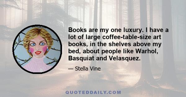 Books are my one luxury. I have a lot of large coffee-table-size art books, in the shelves above my bed, about people like Warhol, Basquiat and Velasquez.