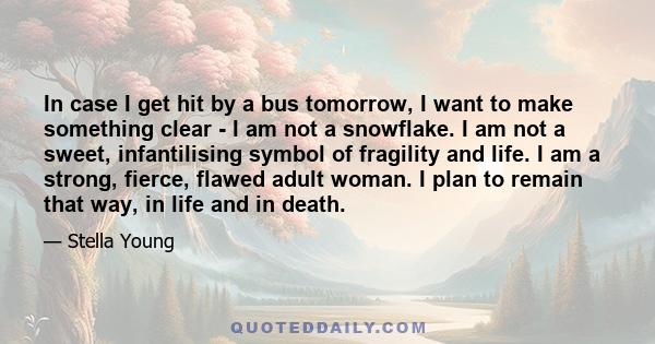 In case I get hit by a bus tomorrow, I want to make something clear - I am not a snowflake. I am not a sweet, infantilising symbol of fragility and life. I am a strong, fierce, flawed adult woman. I plan to remain that