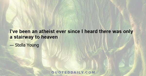 I've been an atheist ever since I heard there was only a stairway to heaven