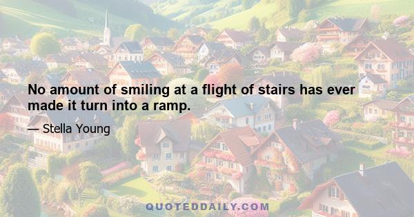 No amount of smiling at a flight of stairs has ever made it turn into a ramp.