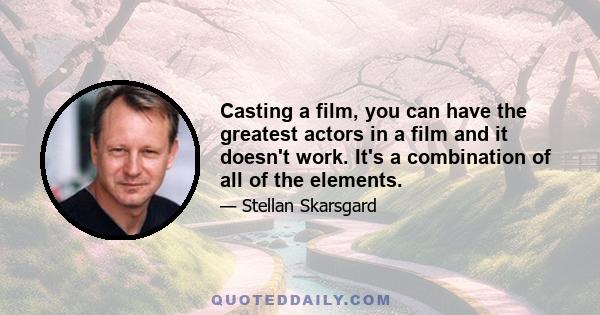 Casting a film, you can have the greatest actors in a film and it doesn't work. It's a combination of all of the elements.