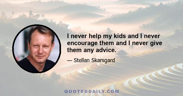 I never help my kids and I never encourage them and I never give them any advice.