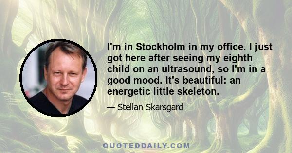 I'm in Stockholm in my office. I just got here after seeing my eighth child on an ultrasound, so I'm in a good mood. It's beautiful: an energetic little skeleton.