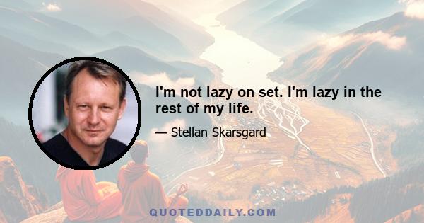 I'm not lazy on set. I'm lazy in the rest of my life.