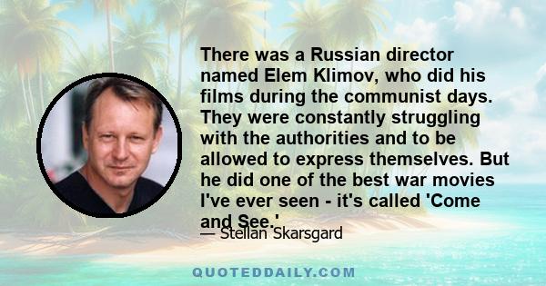 There was a Russian director named Elem Klimov, who did his films during the communist days. They were constantly struggling with the authorities and to be allowed to express themselves. But he did one of the best war