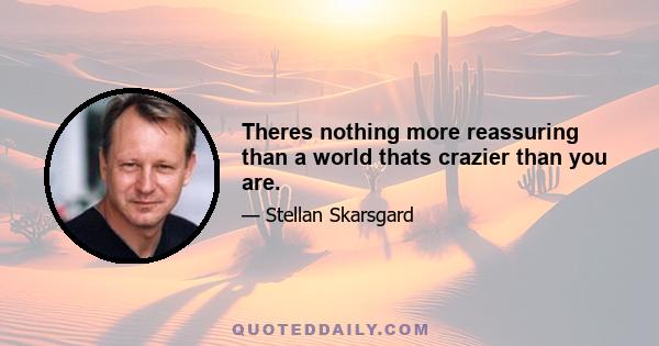 Theres nothing more reassuring than a world thats crazier than you are.