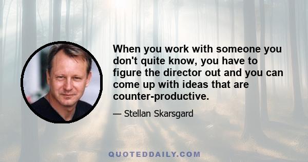 When you work with someone you don't quite know, you have to figure the director out and you can come up with ideas that are counter-productive.