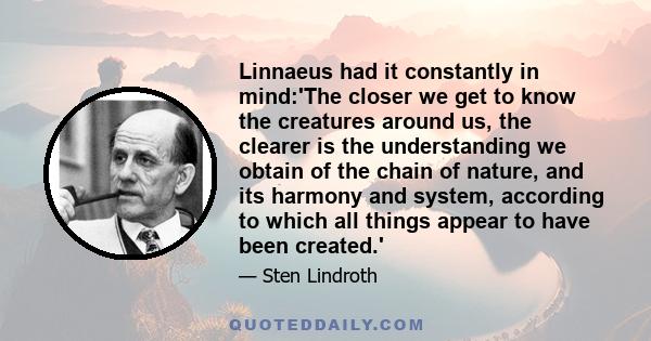 Linnaeus had it constantly in mind:'The closer we get to know the creatures around us, the clearer is the understanding we obtain of the chain of nature, and its harmony and system, according to which all things appear