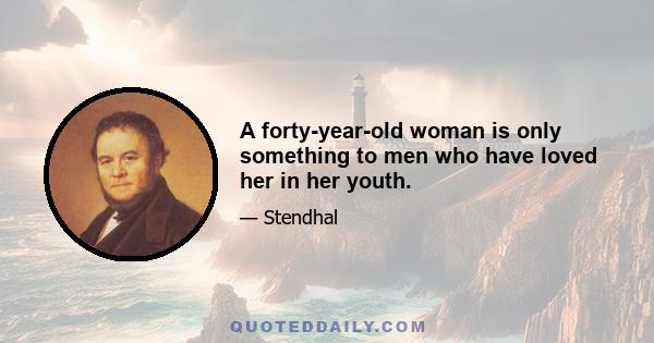 A forty-year-old woman is only something to men who have loved her in her youth.