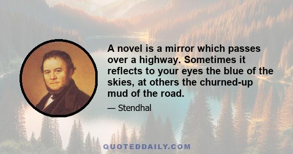 A novel is a mirror which passes over a highway. Sometimes it reflects to your eyes the blue of the skies, at others the churned-up mud of the road.