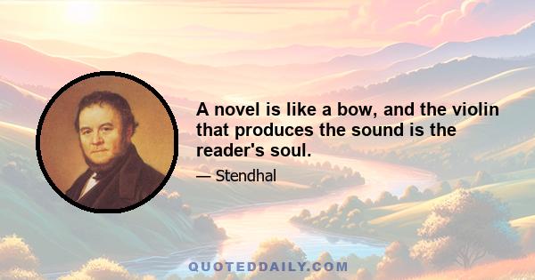 A novel is like a bow, and the violin that produces the sound is the reader's soul.