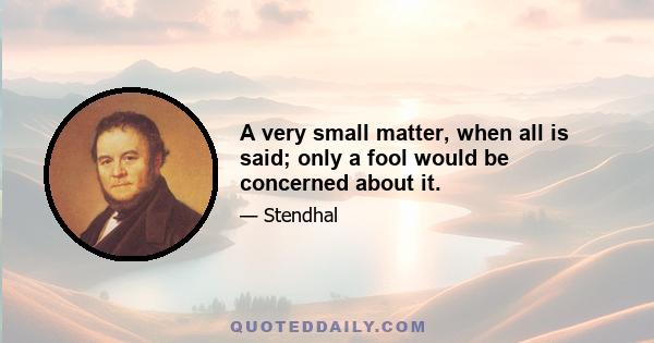 A very small matter, when all is said; only a fool would be concerned about it.