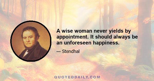 A wise woman never yields by appointment. It should always be an unforeseen happiness.