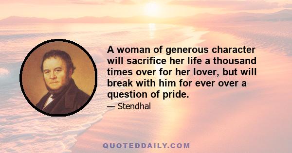 A woman of generous character will sacrifice her life a thousand times over for her lover, but will break with him for ever over a question of pride.