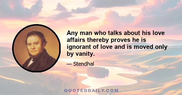 Any man who talks about his love affairs thereby proves he is ignorant of love and is moved only by vanity.