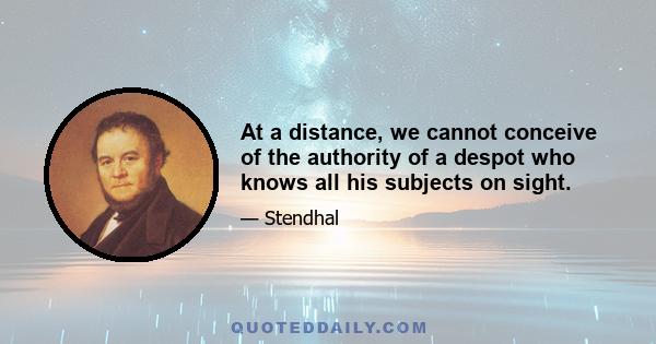 At a distance, we cannot conceive of the authority of a despot who knows all his subjects on sight.