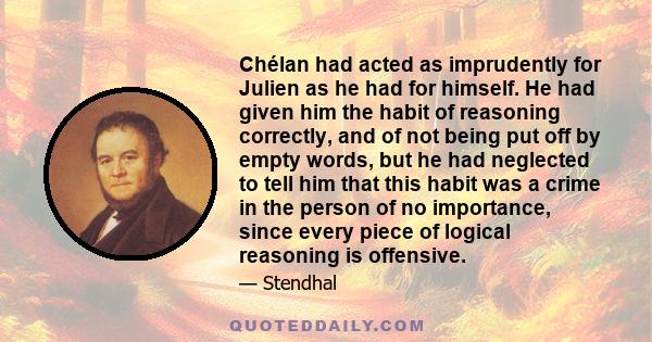 Chélan had acted as imprudently for Julien as he had for himself. He had given him the habit of reasoning correctly, and of not being put off by empty words, but he had neglected to tell him that this habit was a crime