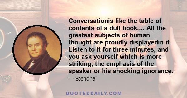 Conversationis like the table of contents of a dull book.... All the greatest subjects of human thought are proudly displayedin it. Listen to it for three minutes, and you ask yourself which is more striking, the