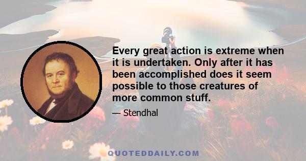 Every great action is extreme when it is undertaken. Only after it has been accomplished does it seem possible to those creatures of more common stuff.