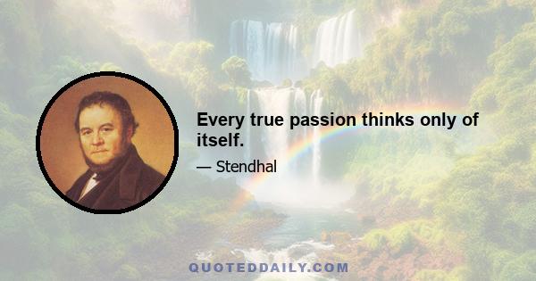 Every true passion thinks only of itself.