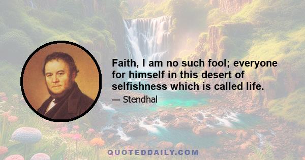 Faith, I am no such fool; everyone for himself in this desert of selfishness which is called life.