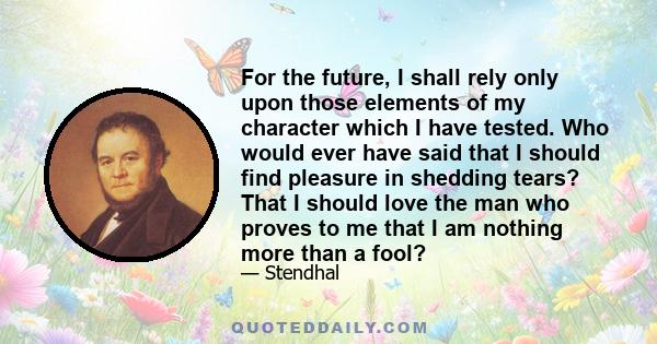 For the future, I shall rely only upon those elements of my character which I have tested. Who would ever have said that I should find pleasure in shedding tears? That I should love the man who proves to me that I am