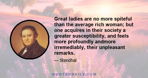 Great ladies are no more spiteful than the average rich woman; but one acquires in their society a greater susceptibility, and feels more profoundly andmore irremediably, their unpleasant remarks.