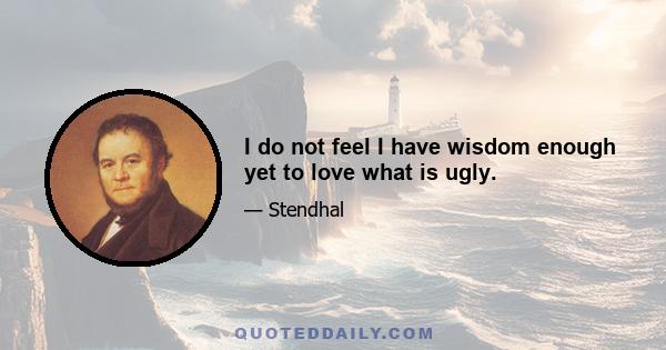 I do not feel I have wisdom enough yet to love what is ugly.