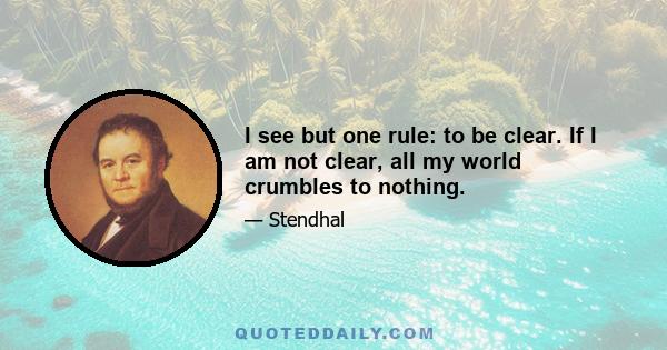 I see but one rule: to be clear. If I am not clear, all my world crumbles to nothing.