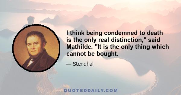 I think being condemned to death is the only real distinction, said Mathilde. It is the only thing which cannot be bought.