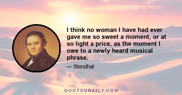 I think no woman I have had ever gave me so sweet a moment, or at so light a price, as the moment I owe to a newly heard musical phrase.