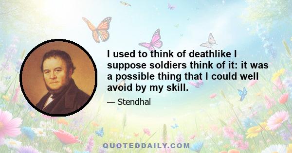 I used to think of deathlike I suppose soldiers think of it: it was a possible thing that I could well avoid by my skill.