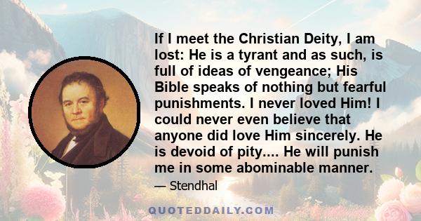 If I meet the Christian Deity, I am lost: He is a tyrant and as such, is full of ideas of vengeance; His Bible speaks of nothing but fearful punishments. I never loved Him! I could never even believe that anyone did