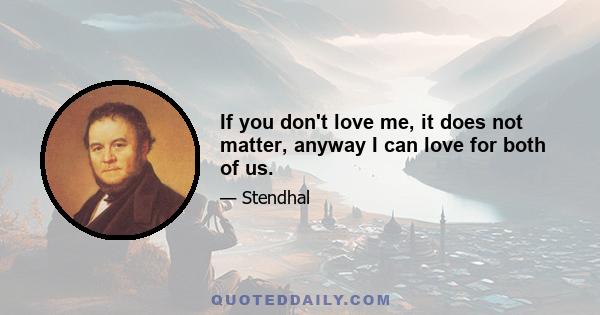 If you don't love me, it does not matter, anyway I can love for both of us.