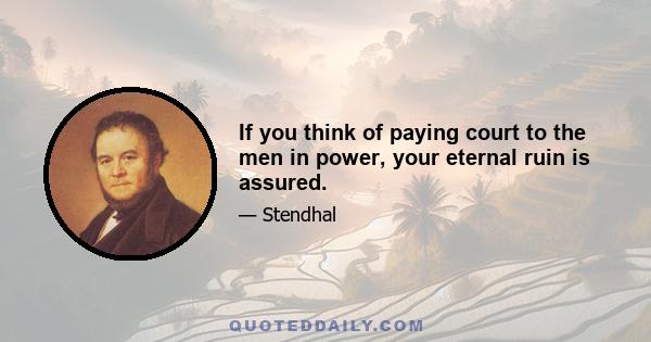 If you think of paying court to the men in power, your eternal ruin is assured.