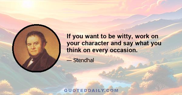 If you want to be witty, work on your character and say what you think on every occasion.