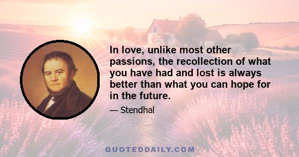 In love, unlike most other passions, the recollection of what you have had and lost is always better than what you can hope for in the future.