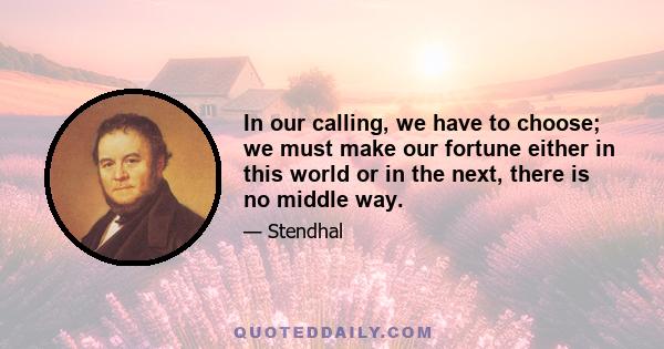 In our calling, we have to choose; we must make our fortune either in this world or in the next, there is no middle way.